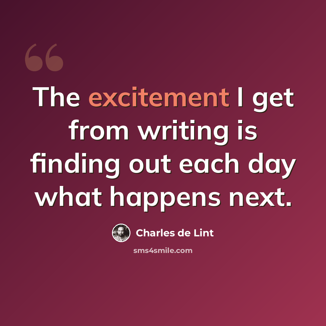 “The excitement I get from writing is finding out each day what happens next.” quote by Charles de Lint