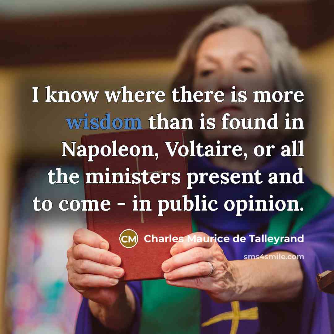 “I know where there is more wisdom than is found in Napoleon, Voltaire, or all the ministers present and to come - in public opinion.” quote by Charles Maurice de Talleyrand