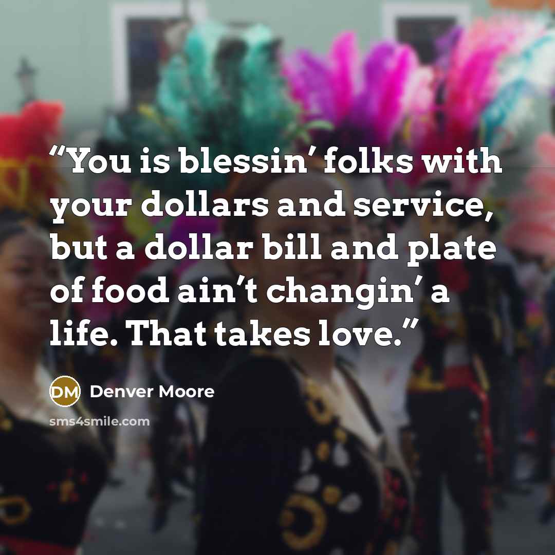 “You is blessin’ folks with your dollars and service, but a dollar bill and plate of food ain’t changin’ a life. That takes love.” quote by Denver Moore