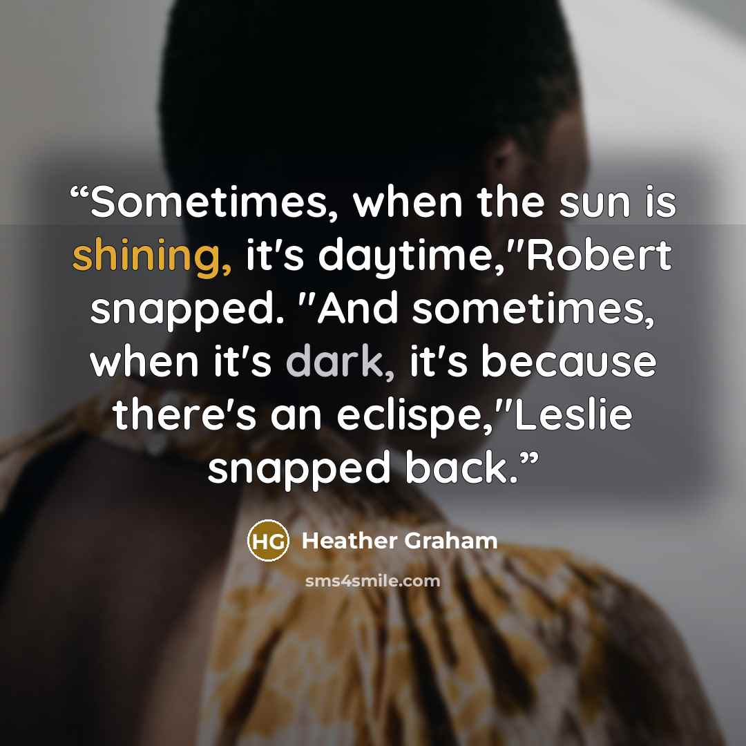 “Sometimes, when the sun is shining, it's daytime,"Robert snapped. "And sometimes, when it's dark, it's because there's an eclispe,"Leslie snapped back.” quote by Heather Graham