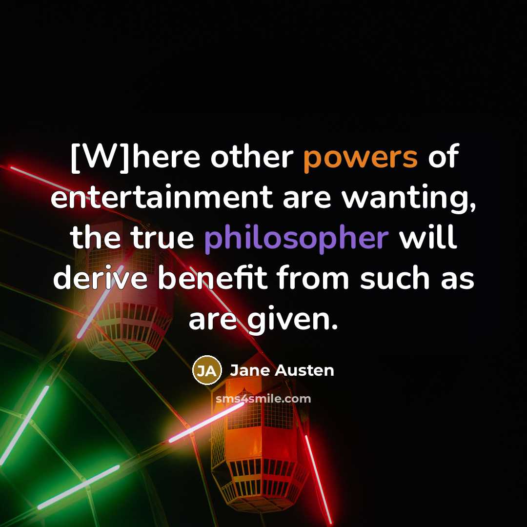 “[W]here other powers of entertainment are wanting, the true philosopher will derive benefit from such as are given.” quote by Jane Austen