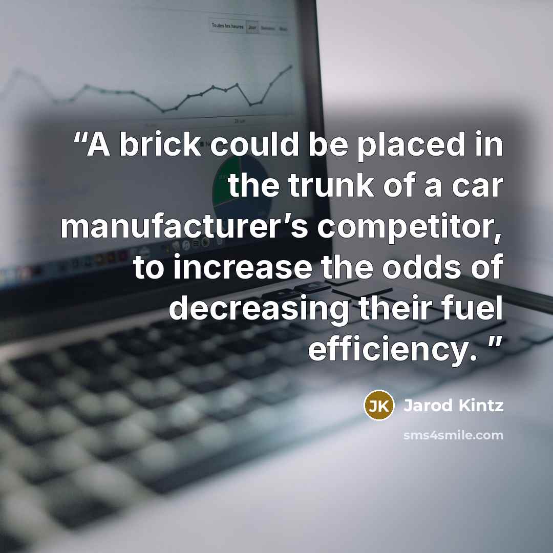 “A brick could be placed in the trunk of a car manufacturer’s competitor, to increase the odds of decreasing their fuel efficiency.” quote by Jarod Kintz