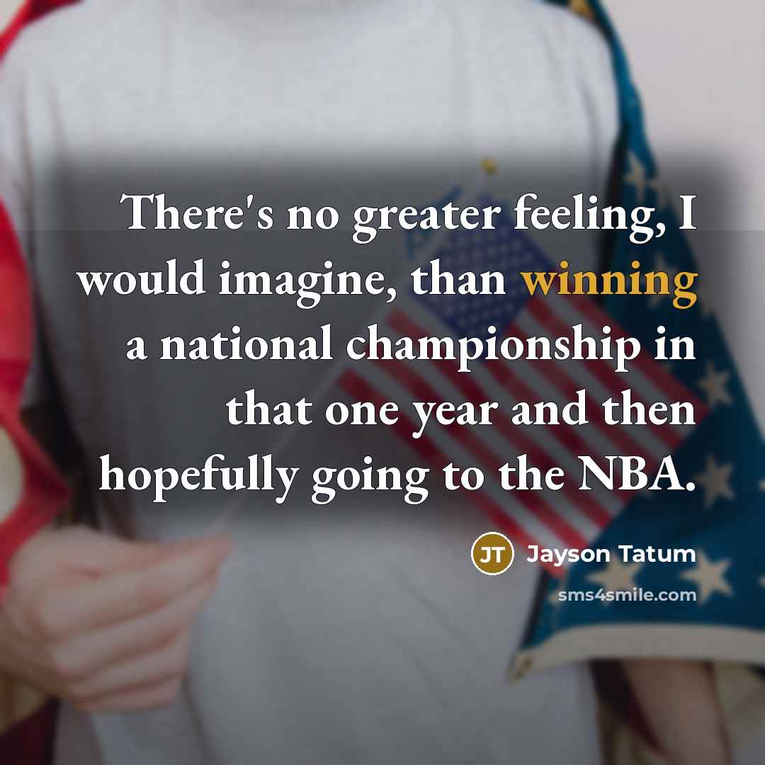 “There's no greater feeling, I would imagine, than winning a national championship in that one year and then hopefully going to the NBA.” quote by Jayson Tatum