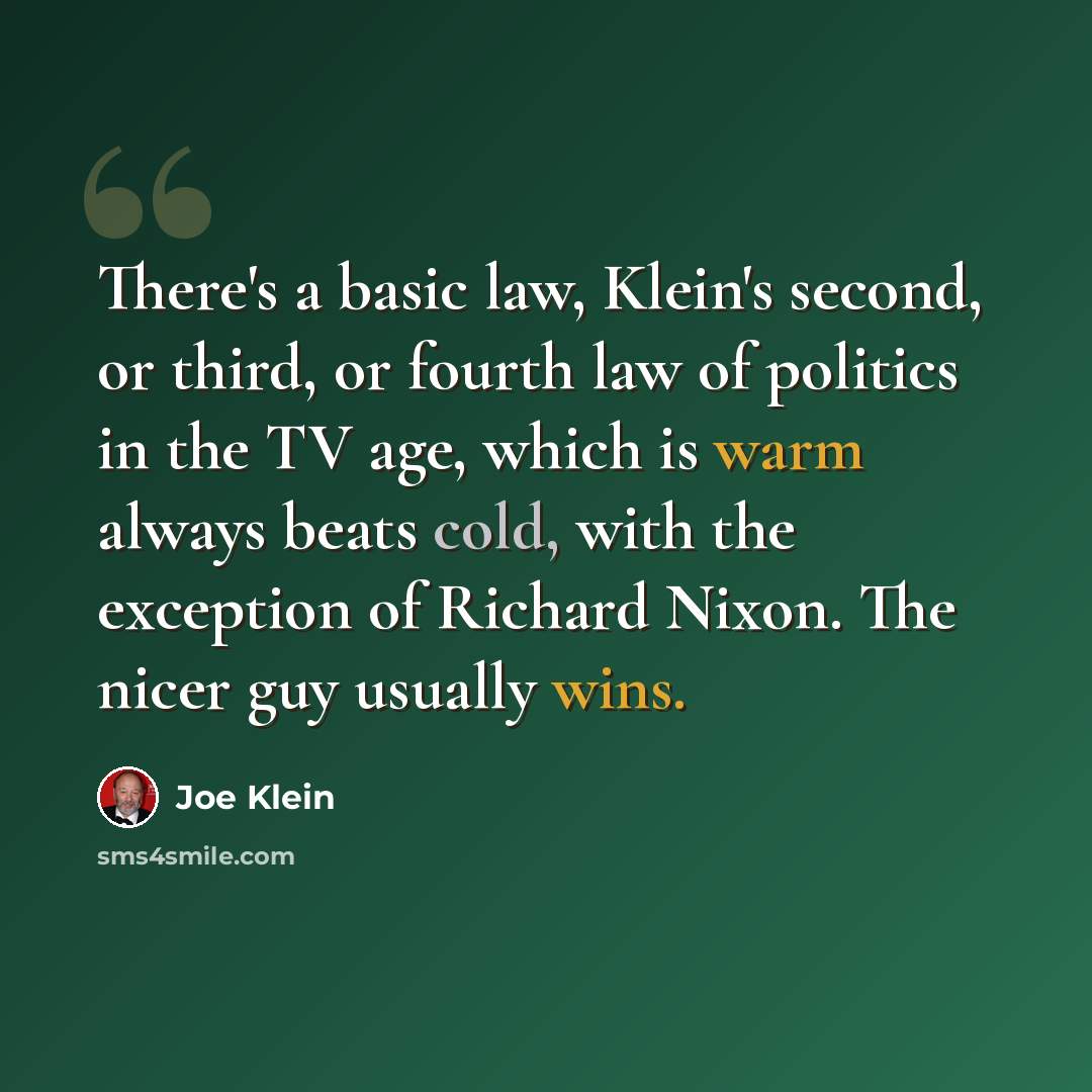 “There's a basic law, Klein's second, or third, or fourth law of politics in the TV age, which is warm always beats cold, with the exception of Richard Nixon. The nicer guy usually wins.” quote by Joe Klein