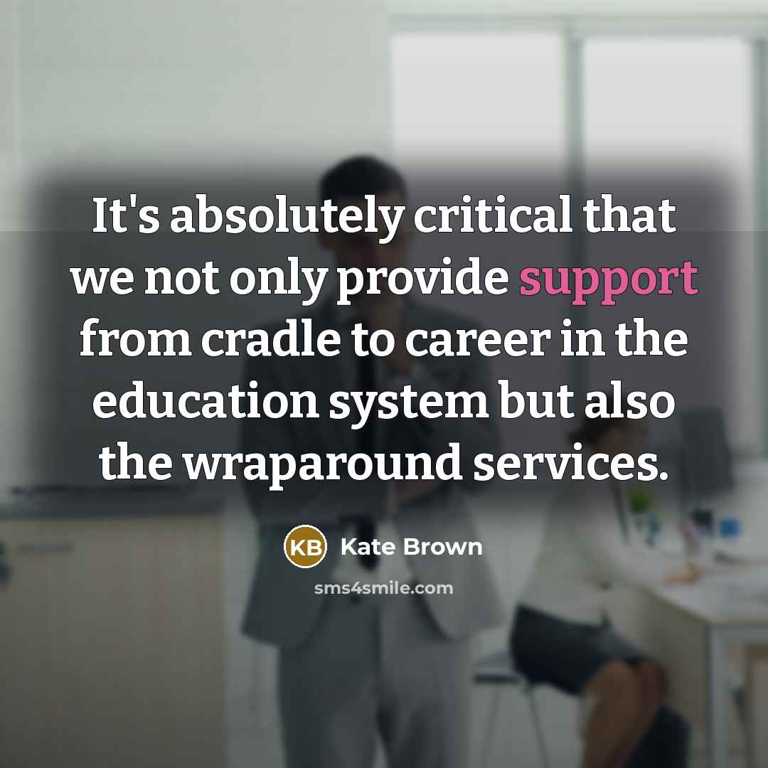 “It's absolutely critical that we not only provide support from cradle to career in the education system but also the wraparound services.” quote by Kate Brown