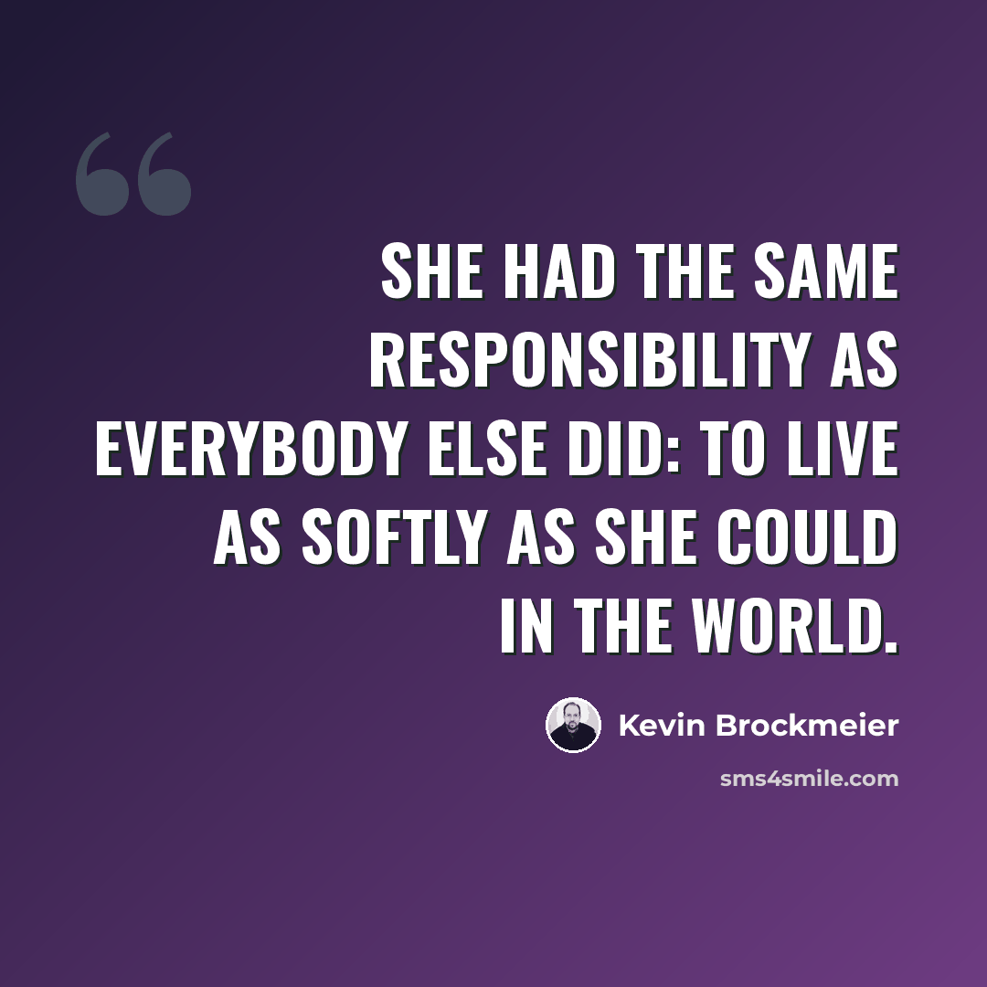 “She had the same responsibility as everybody else did: to live as softly as she could in the world.” quote by Kevin Brockmeier