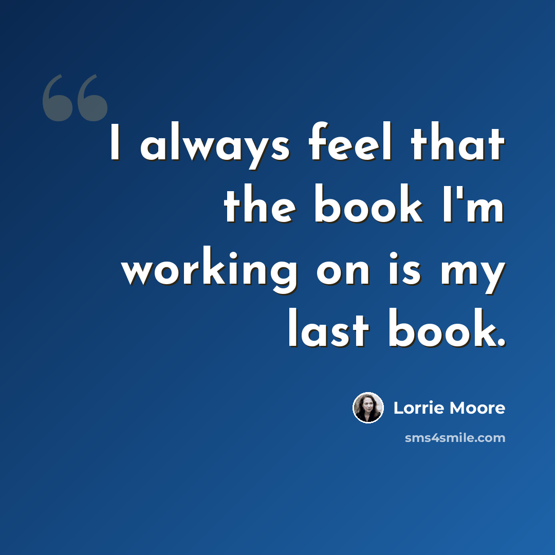“I always feel that the book I'm working on is my last book.” quote by Lorrie Moore