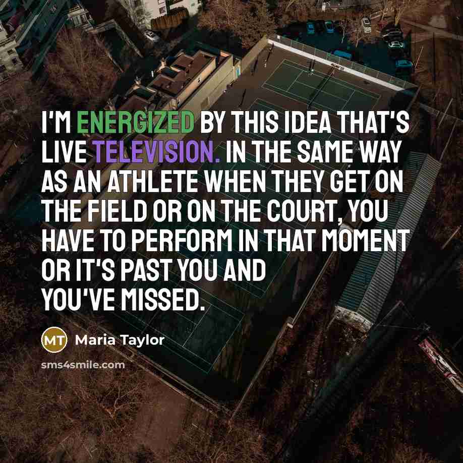 “I'm energized by this idea that's live television. In the same way as an athlete when they get on the field or on the court, you have to perform in that moment or it's past you and you've missed.” quote by Maria Taylor