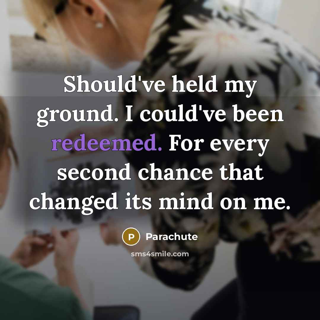 “Should've held my ground. I could've been redeemed. For every second chance that changed its mind on me.” quote by Parachute