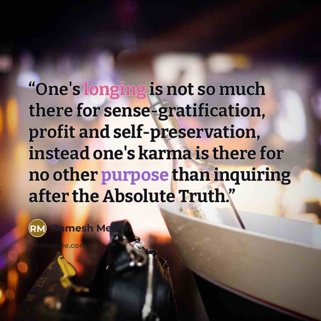 “One's longing is not so much there for sense-gratification, profit and self-preservation, instead one's karma is there for no other purpose than inquiring after the Absolute Truth.” quote by Ramesh Menon