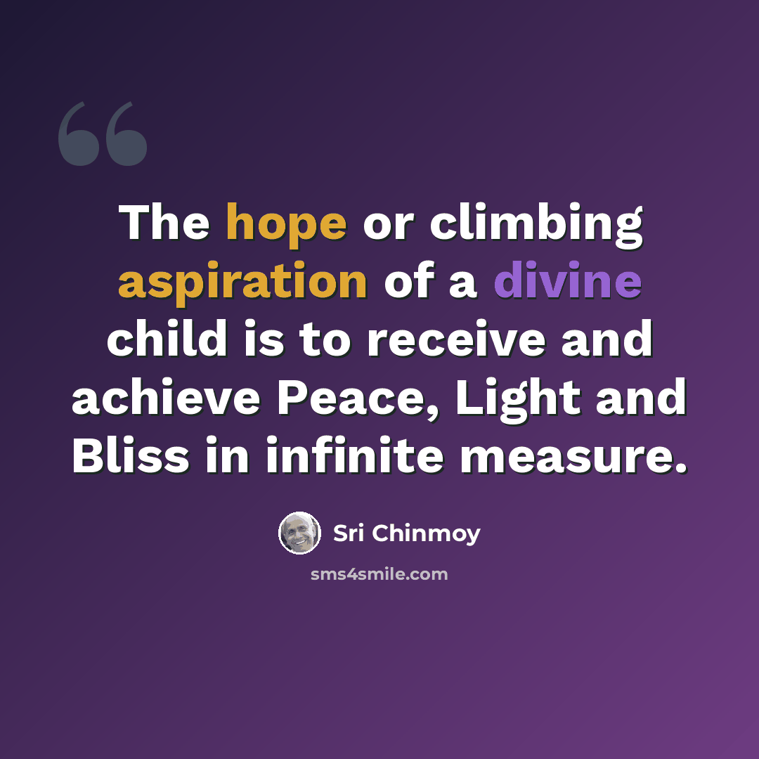 “The hope or climbing aspiration of a divine child is to receive and achieve Peace, Light and Bliss in infinite measure.” quote by Sri Chinmoy