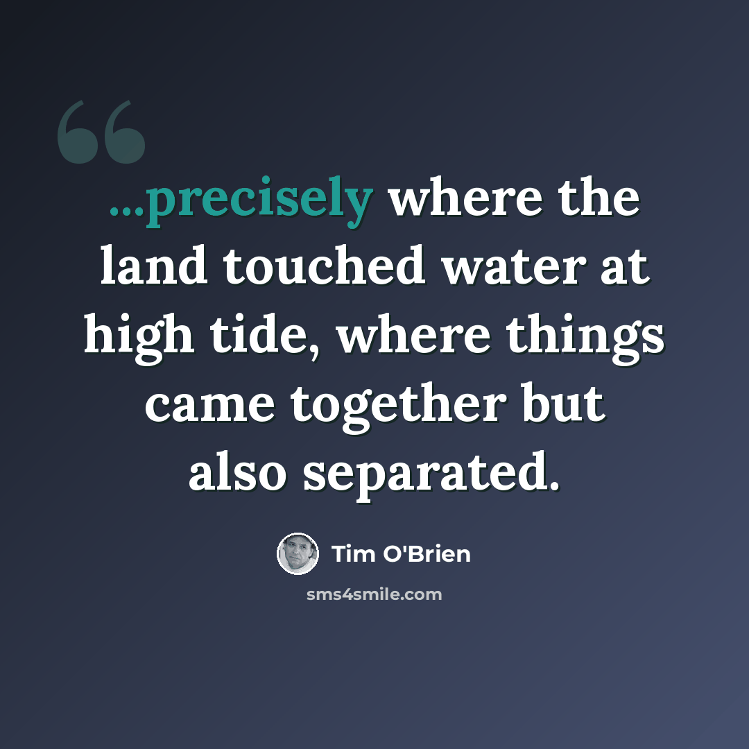 “...precisely where the land touched water at high tide, where things came together but also separated.” quote by Tim O'Brien