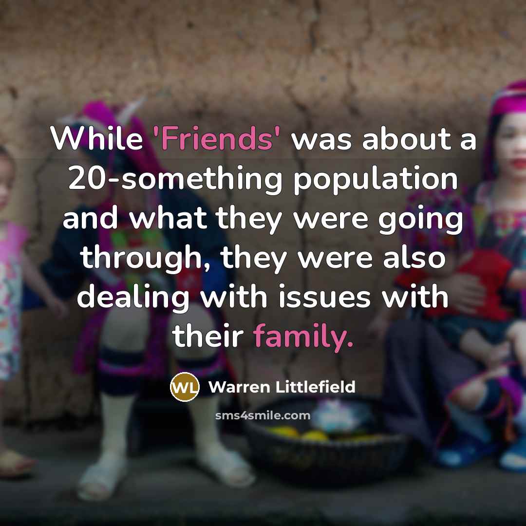 “While 'Friends' was about a 20-something population and what they were going through, they were also dealing with issues with their family.” quote by Warren Littlefield