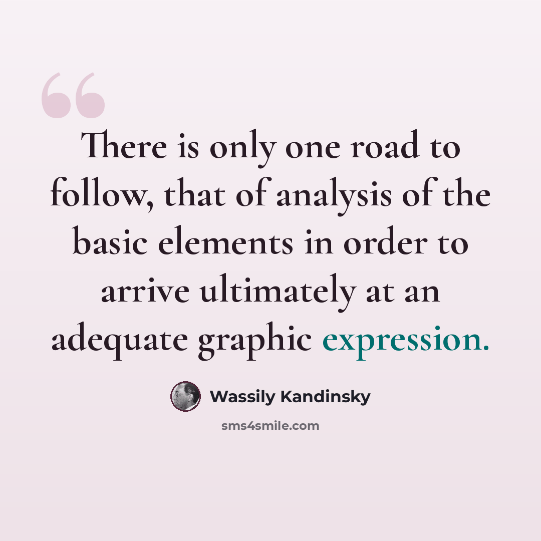 “There is only one road to follow, that of analysis of the basic elements in order to arrive ultimately at an adequate graphic expression.” quote by Wassily Kandinsky