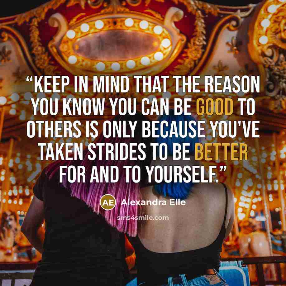 “Keep in mind that the reason you know you can be good to others is only because you've taken strides to be better for and to yourself.” quote by Alexandra Elle
