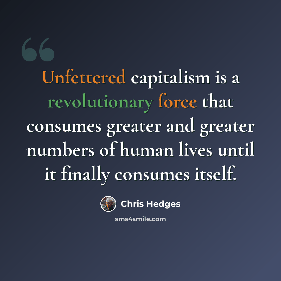 “Unfettered capitalism is a revolutionary force that consumes greater and greater numbers of human lives until it finally consumes itself.” quote by Chris Hedges