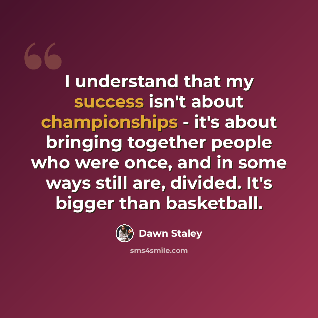 “I understand that my success isn't about championships - it's about bringing together people who were once, and in some ways still are, divided. It's bigger than basketball.” quote by Dawn Staley