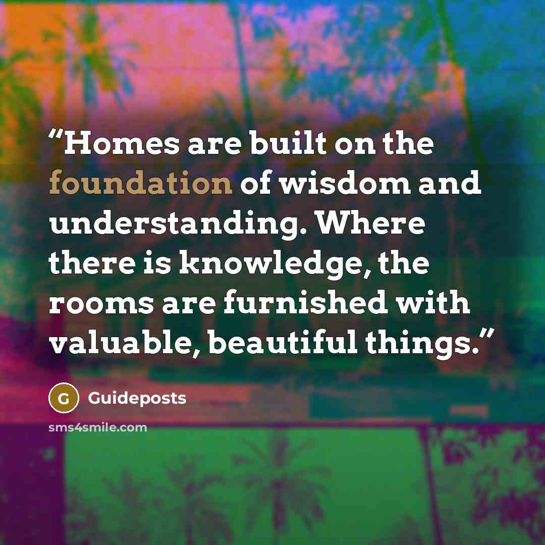 “Homes are built on the foundation of wisdom and understanding. Where there is knowledge, the rooms are furnished with valuable, beautiful things.” quote by Guideposts