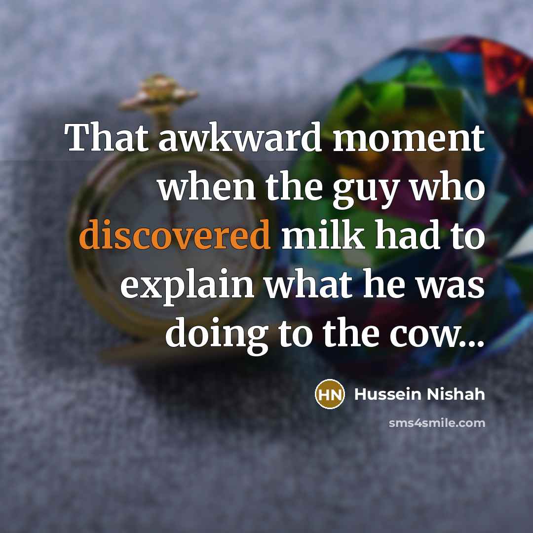 “That awkward moment when the guy who discovered milk had to explain what he was doing to the cow...” quote by Hussein Nishah