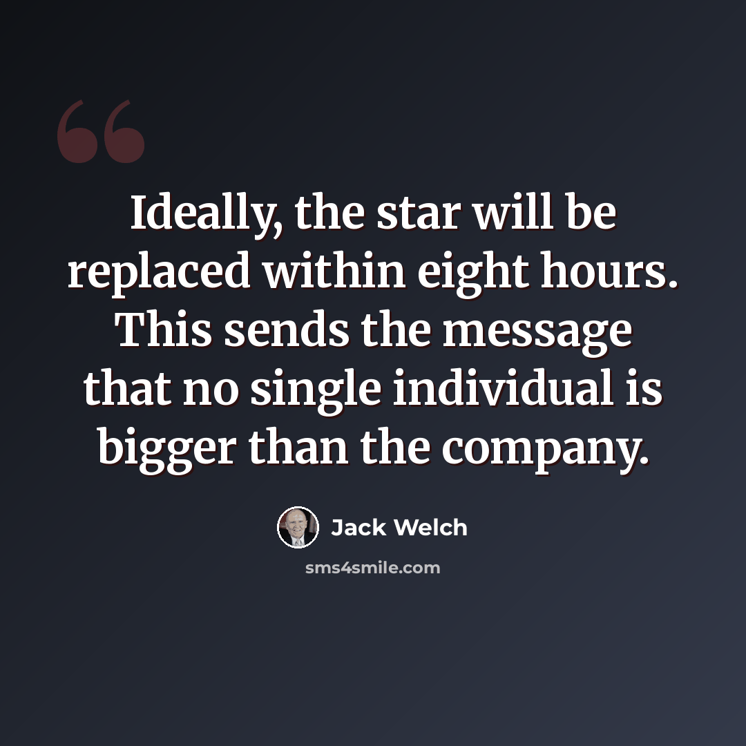 “Ideally, the star will be replaced within eight hours. This sends the message that no single individual is bigger than the company.” quote by Jack Welch