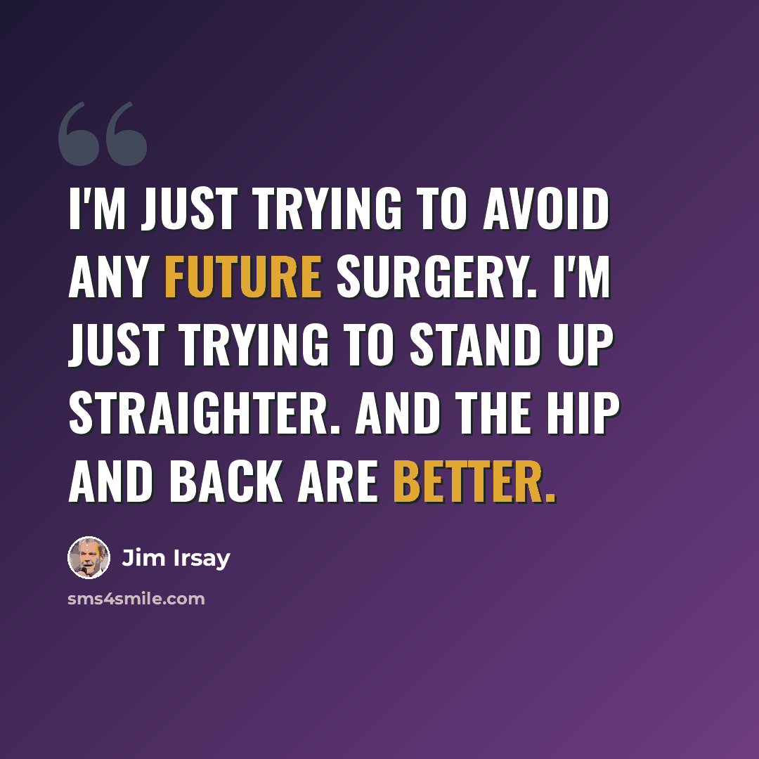 “I'm just trying to avoid any future surgery. I'm just trying to stand up straighter. And the hip and back are better.” quote by Jim Irsay