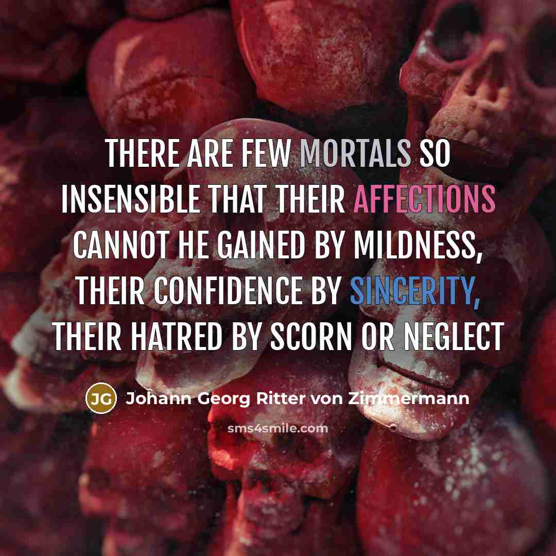 “There are few mortals so insensible that their affections cannot he gained by mildness, their confidence by sincerity, their hatred by scorn or neglect” quote by Johann Georg Ritter von Zimmermann