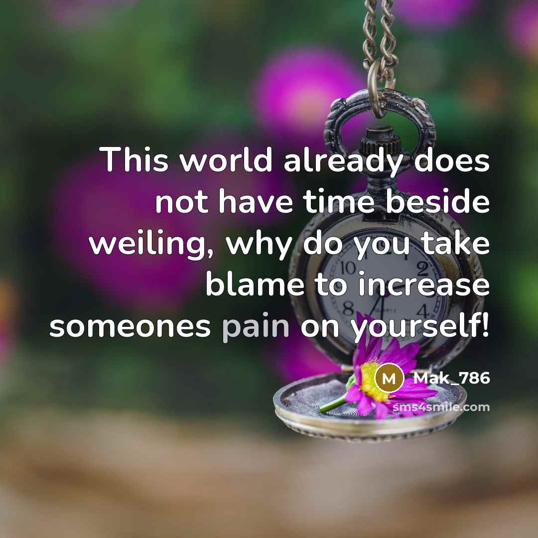 “This world already does not have time beside weiling, why do you take blame to increase someones pain on yourself!” quote by Mak_786