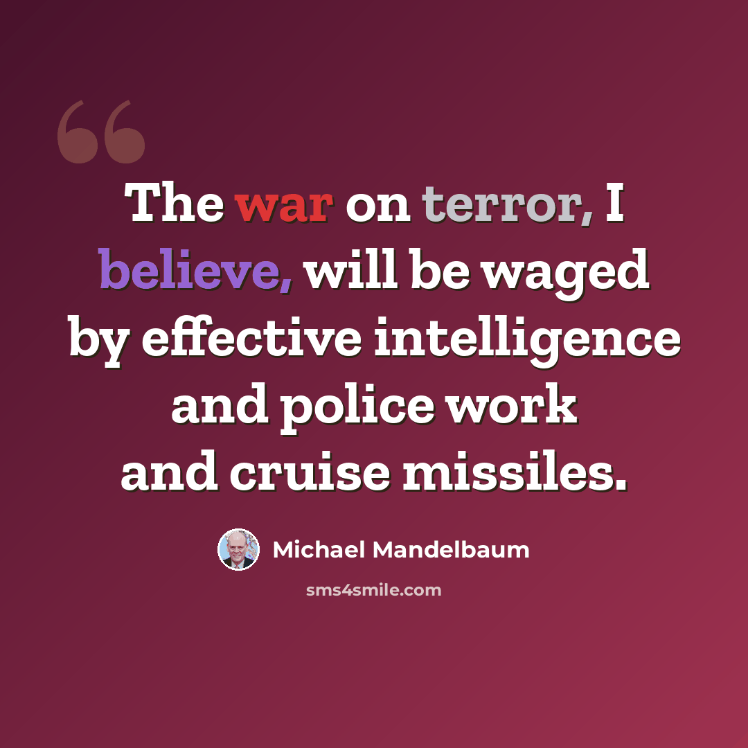 “The war on terror, I believe, will be waged by effective intelligence and police work and cruise missiles.” quote by Michael Mandelbaum