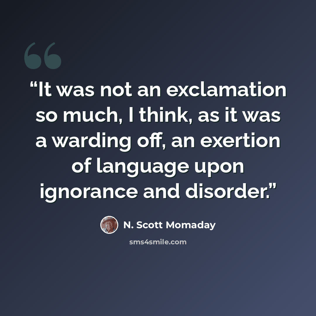 “It was not an exclamation so much, I think, as it was a warding off, an exertion of language upon ignorance and disorder.” quote by N. Scott Momaday