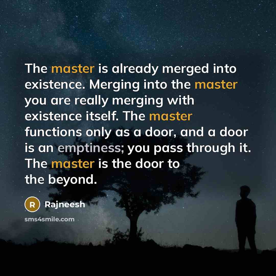 “The master is already merged into existence. Merging into the master you are really merging with existence itself. The master functions only as a door, and a door is an emptiness; you pass through it. The master is the door to the beyond.” quote by Rajneesh