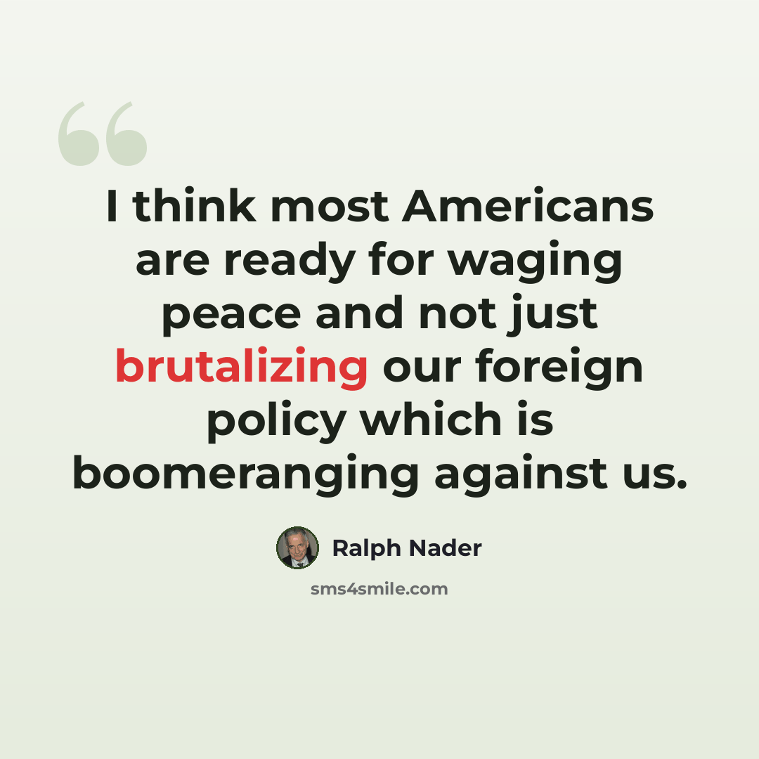 “I think most Americans are ready for waging peace and not just brutalizing our foreign policy which is boomeranging against us.” quote by Ralph Nader