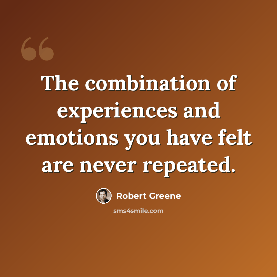 “The combination of experiences and emotions you have felt are never repeated.” quote by Robert Greene