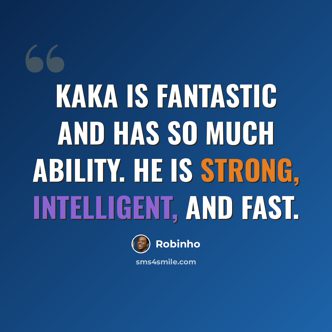 “Kaka is fantastic and has so much ability. He is strong, intelligent, and fast.” quote by Robinho