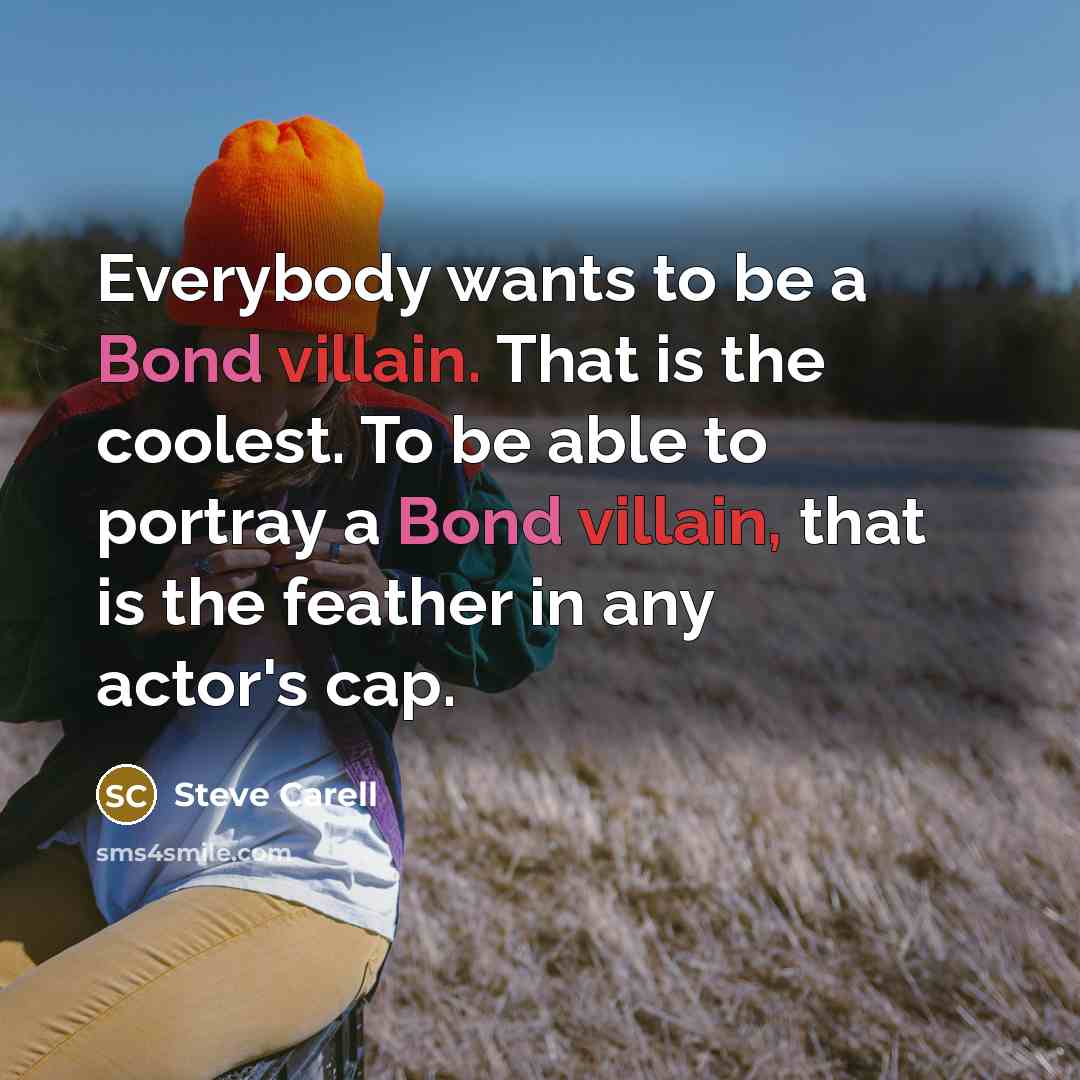 “Everybody wants to be a Bond villain. That is the coolest. To be able to portray a Bond villain, that is the feather in any actor's cap.” quote by Steve Carell
