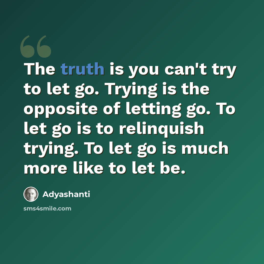“The truth is you can't try to let go. Trying is the opposite of letting go. To let go is to relinquish trying. To let go is much more like to let be.” quote by Adyashanti