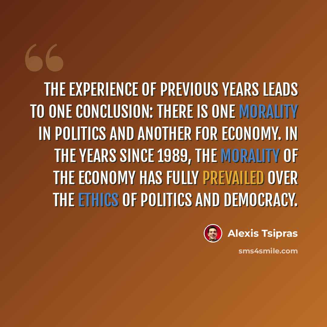 “The experience of previous years leads to one conclusion: there is one morality in politics and another for economy. In the years since 1989, the morality of the economy has fully prevailed over the ethics of politics and democracy.” quote by Alexis Tsipras