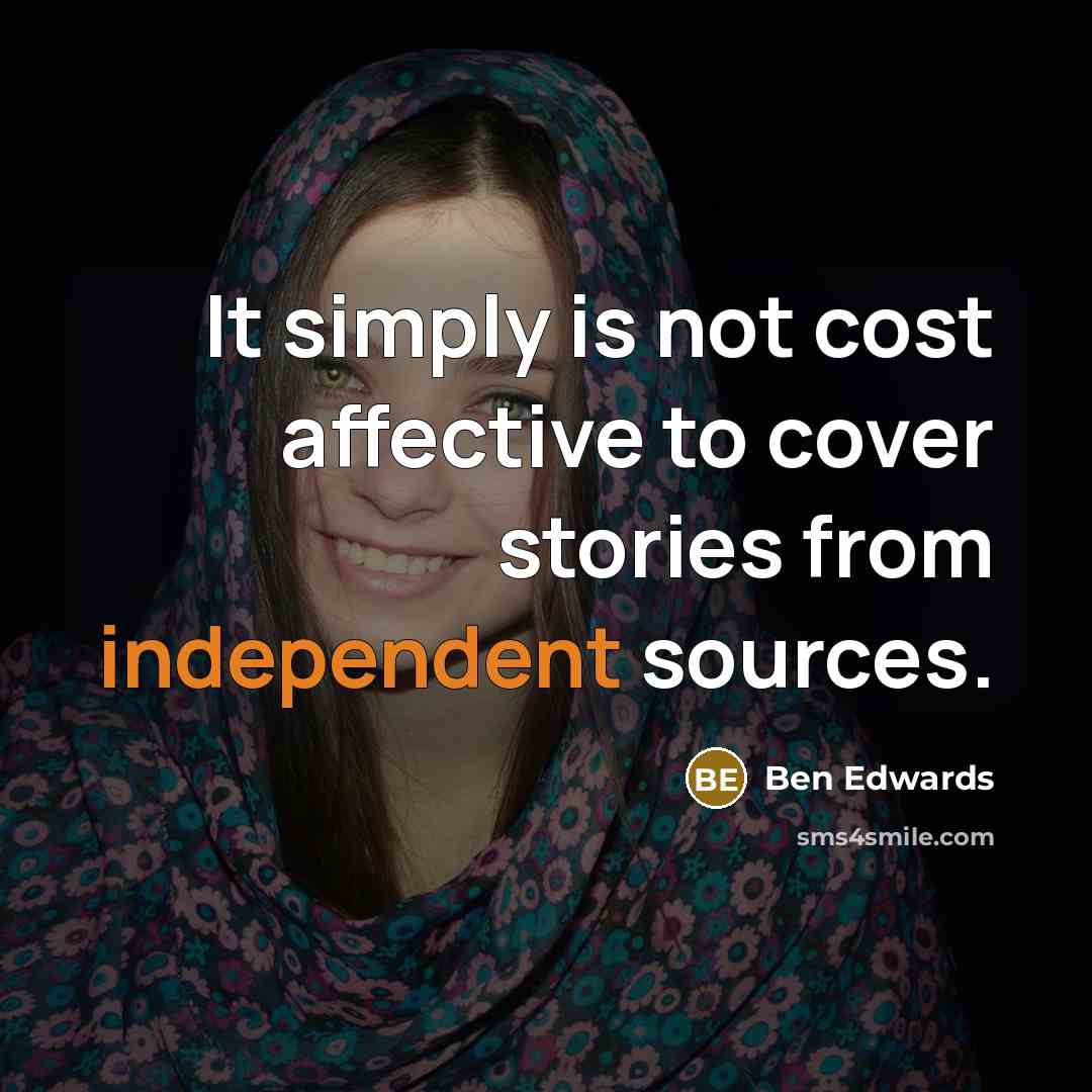“It simply is not cost affective to cover stories from independent sources.” quote by Ben Edwards