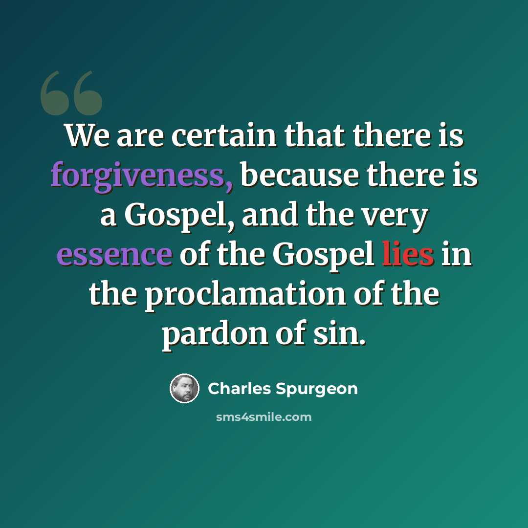 “We are certain that there is forgiveness, because there is a Gospel, and the very essence of the Gospel lies in the proclamation of the pardon of sin.” quote by Charles Spurgeon