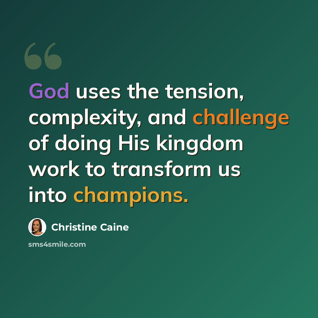 “God uses the tension, complexity, and challenge of doing His kingdom work to transform us into champions.” quote by Christine Caine