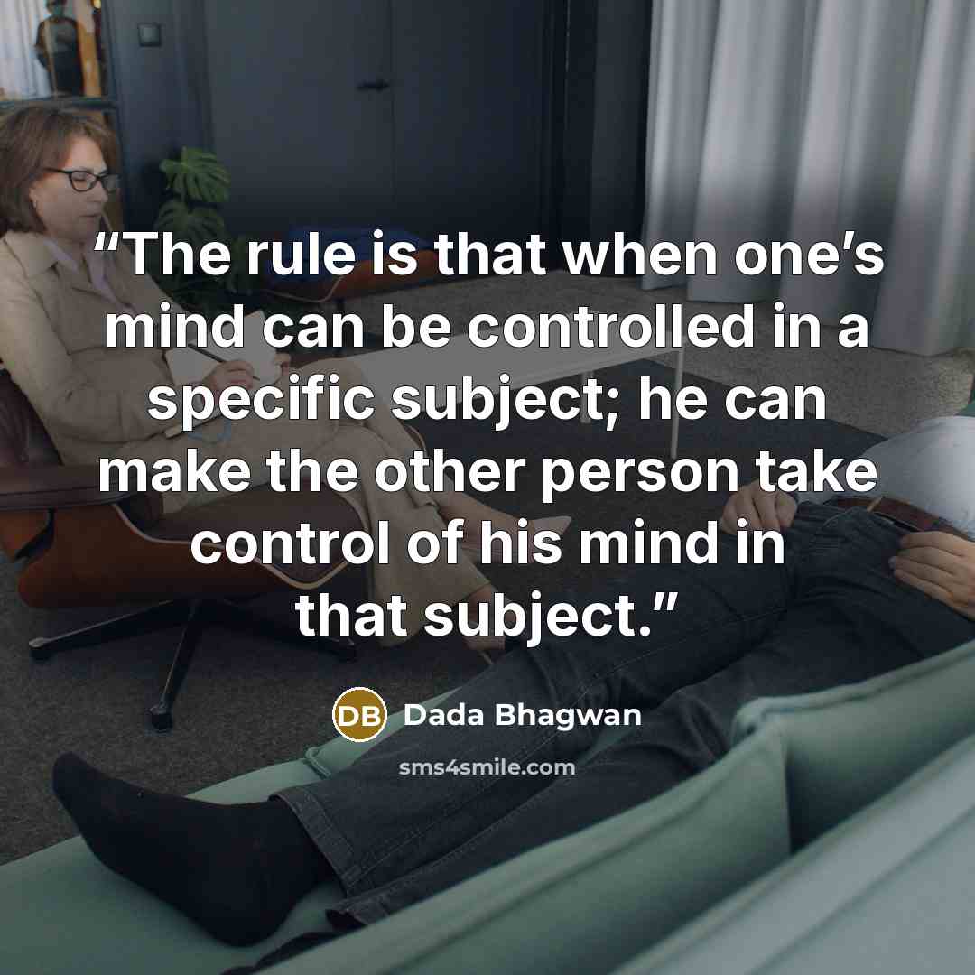 “The rule is that when one’s mind can be controlled in a specific subject; he can make the other person take control of his mind in that subject.” quote by Dada Bhagwan