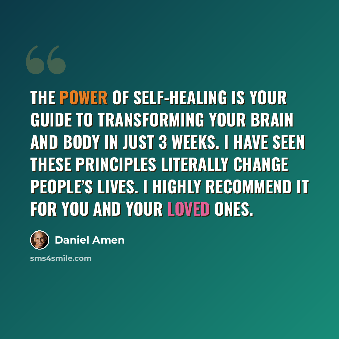 “The Power of Self-Healing is your guide to transforming your brain and body in just 3 weeks. I have seen these principles literally change people’s lives. I highly recommend it for you and your loved ones.” quote by Daniel Amen