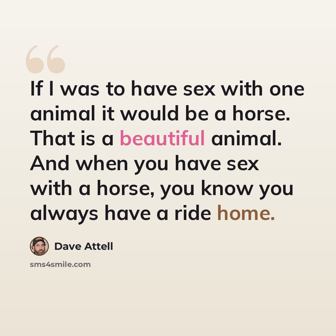 “If I was to have sex with one animal it would be a horse. That is a beautiful animal. And when you have sex with a horse, you know you always have a ride home.” quote by Dave Attell