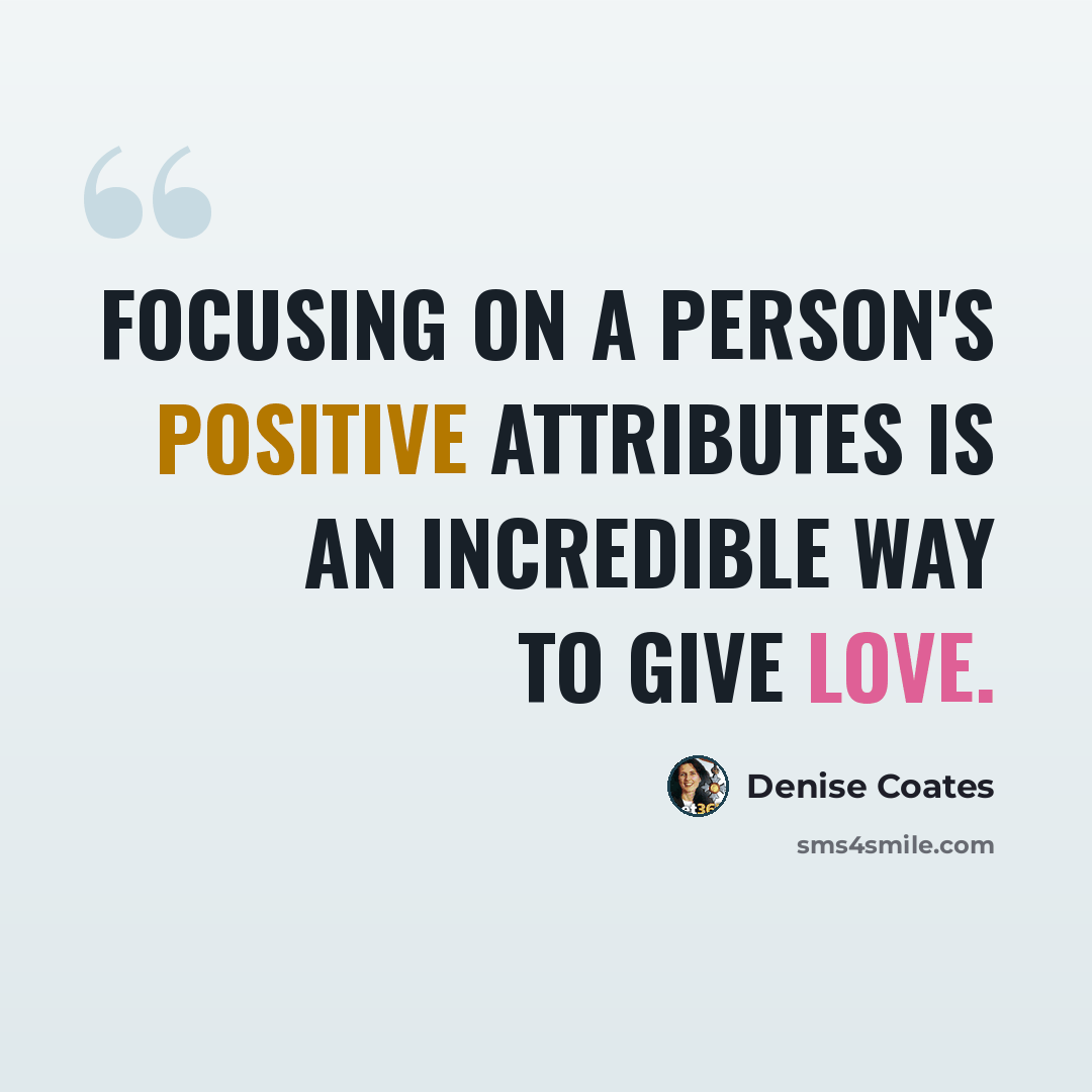 “Focusing on a person's positive attributes is an incredible way to give love.” quote by Denise Coates