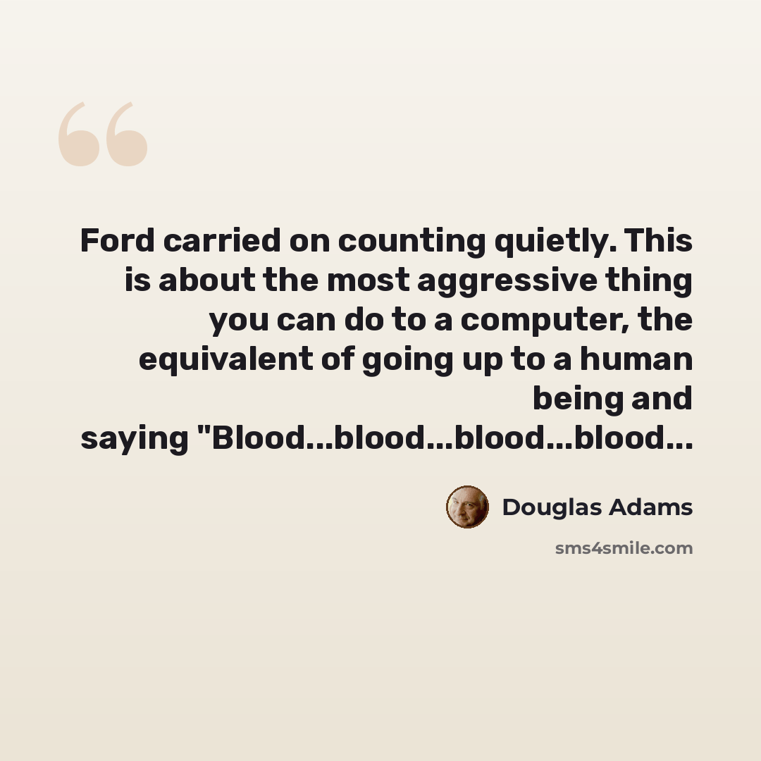“Ford carried on counting quietly. This is about the most aggressive thing you can do to a computer, the equivalent of going up to a human being and saying "Blood...blood...blood...blood...” quote by Douglas Adams
