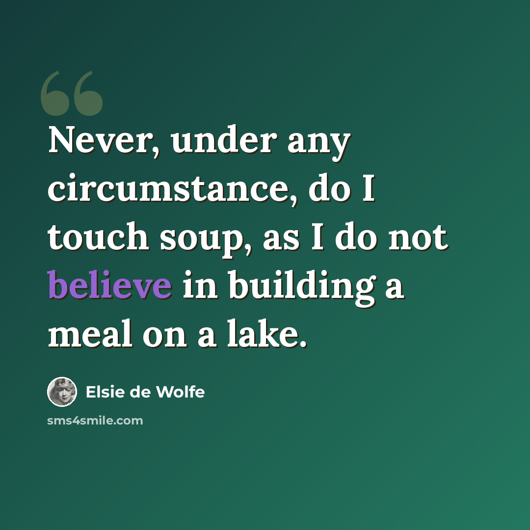 “Never, under any circumstance, do I touch soup, as I do not believe in building a meal on a lake.” quote by Elsie de Wolfe