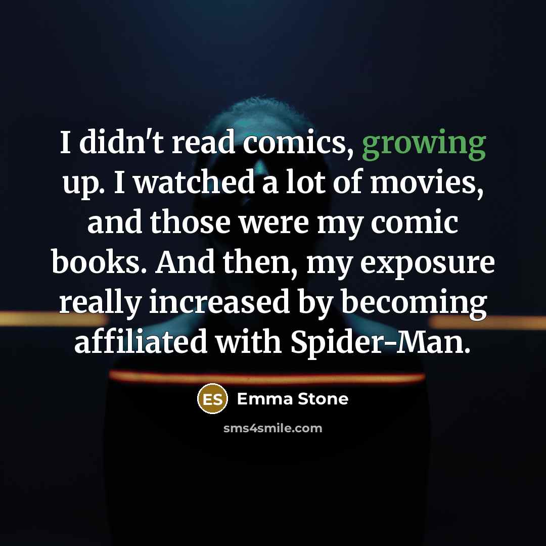 “I didn't read comics, growing up. I watched a lot of movies, and those were my comic books. And then, my exposure really increased by becoming affiliated with Spider-Man.” quote by Emma Stone