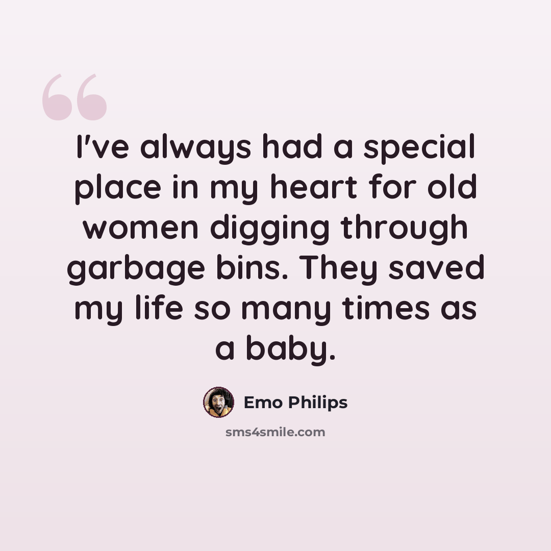“I've always had a special place in my heart for old women digging through garbage bins. They saved my life so many times as a baby.” quote by Emo Philips