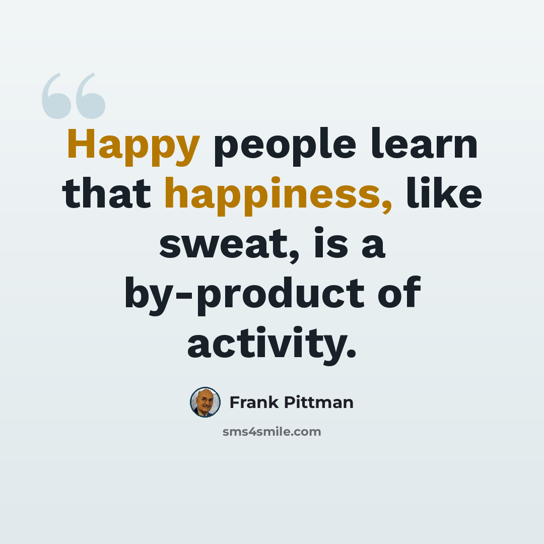“Happy people learn that happiness, like sweat, is a by-product of activity.” quote by Frank Pittman