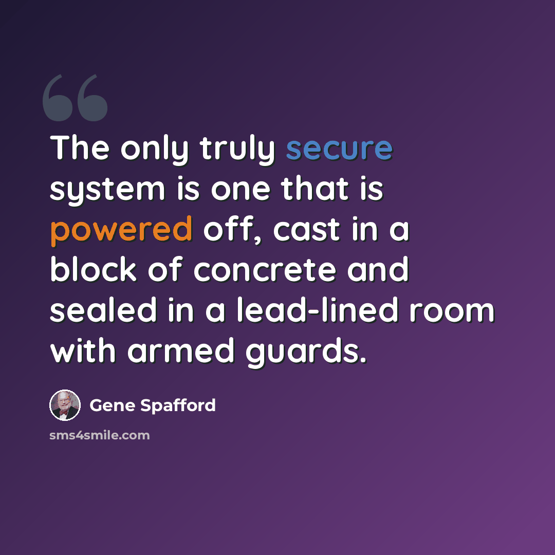 “The only truly secure system is one that is powered off, cast in a block of concrete and sealed in a lead-lined room with armed guards.” quote by Gene Spafford