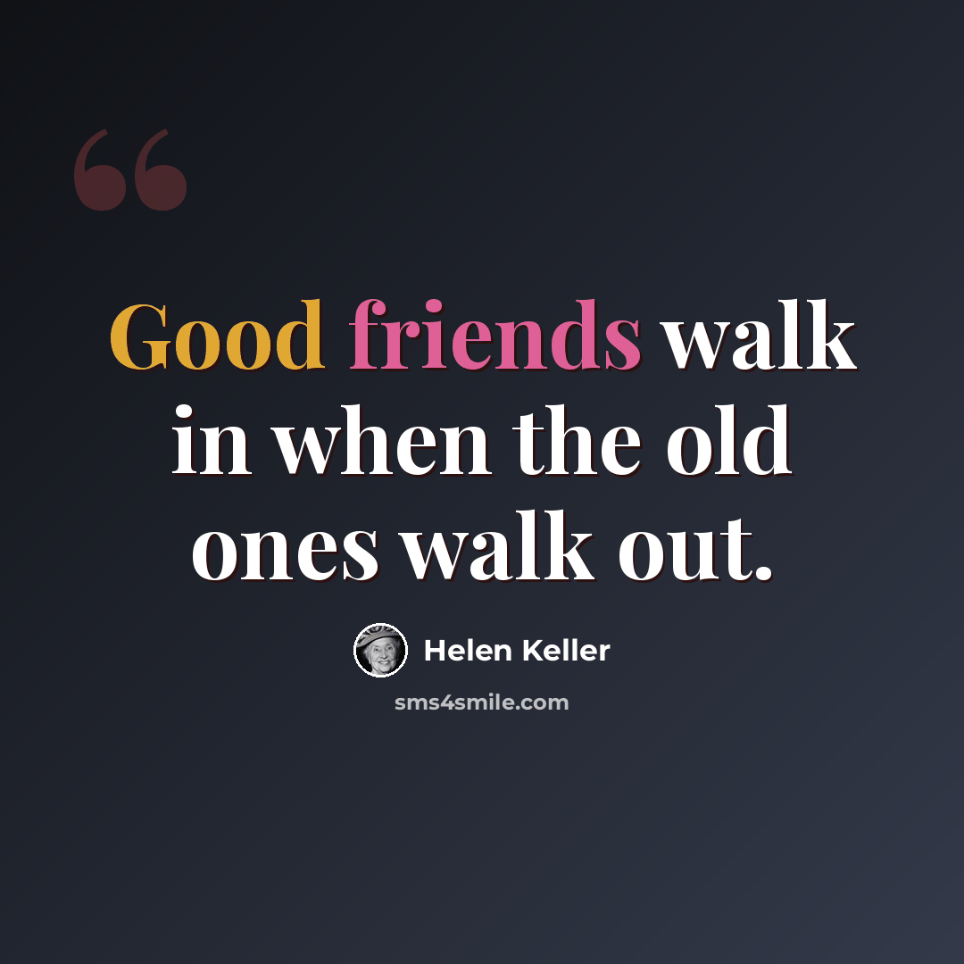 “Good friends walk in when the old ones walk out.” quote by Helen Keller